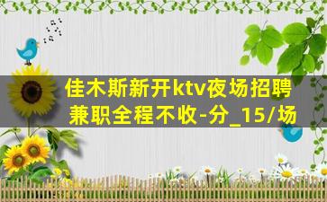 佳木斯新开ktv夜场招聘兼职全程不收-分_15/场